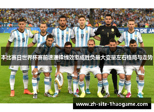 本比赛日世界杯赛前速递锋线效率成胜负最大变量左右格局与走势