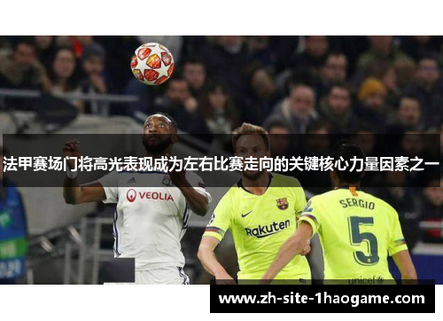 法甲赛场门将高光表现成为左右比赛走向的关键核心力量因素之一