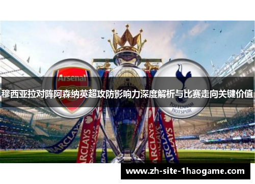 穆西亚拉对阵阿森纳英超攻防影响力深度解析与比赛走向关键价值