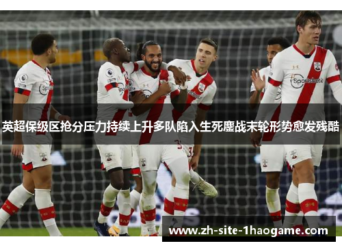 英超保级区抢分压力持续上升多队陷入生死鏖战末轮形势愈发残酷
