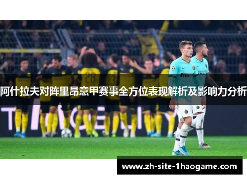 阿什拉夫对阵里昂意甲赛事全方位表现解析及影响力分析