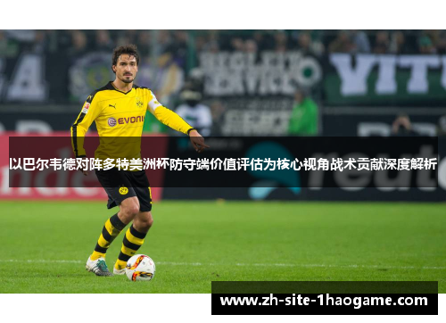 以巴尔韦德对阵多特美洲杯防守端价值评估为核心视角战术贡献深度解析 以巴尔韦德对阵多特美洲杯防守端价值评估为核心视角战术贡献深度解析