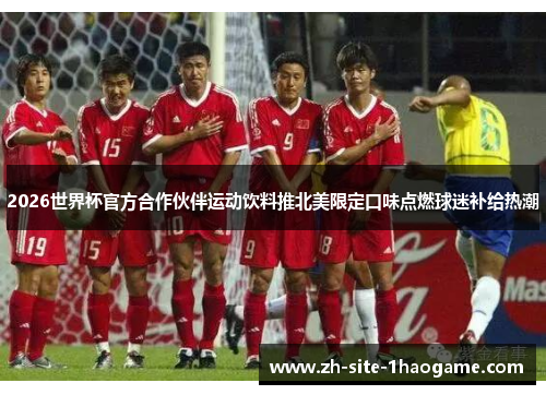 2026世界杯官方合作伙伴运动饮料推北美限定口味点燃球迷补给热潮 2026世界杯官方合作伙伴运动饮料推北美限定口味点燃球迷补给热潮