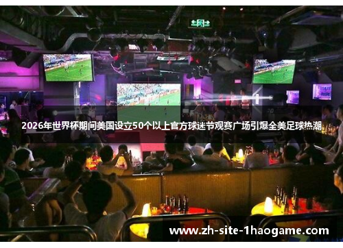 2026年世界杯期间美国设立50个以上官方球迷节观赛广场引爆全美足球热潮 2026年世界杯期间美国设立50个以上官方球迷节观赛广场引爆全美足球热潮