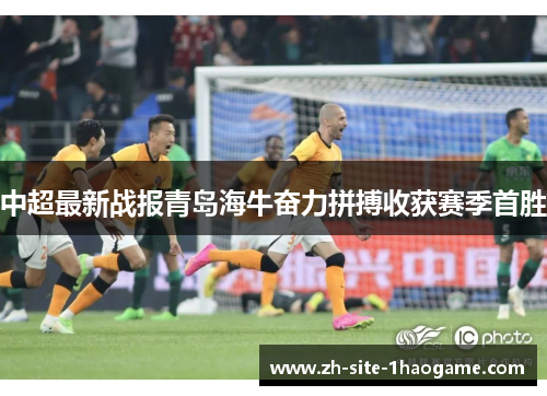 中超最新战报青岛海牛奋力拼搏收获赛季首胜