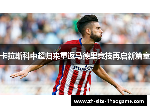 卡拉斯科中超归来重返马德里竞技再启新篇章