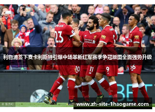 利物浦签下麦卡利斯特引爆中场革新红军赛季争冠版图全面强势升级 利物浦签下麦卡利斯特引爆中场革新红军赛季争冠版图全面强势升级