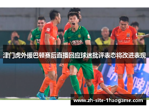 津门虎外援巴顿赛后直播回应球迷批评表态将改进表现 津门虎外援巴顿赛后直播回应球迷批评表态将改进表现