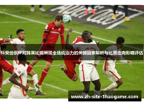 科曼世俱杯对阵莱比锡展现全场统治力的关键因素解析与比赛走向影响评估
