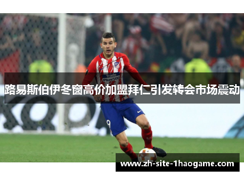 路易斯伯伊冬窗高价加盟拜仁引发转会市场震动 路易斯伯伊冬窗高价加盟拜仁引发转会市场震动