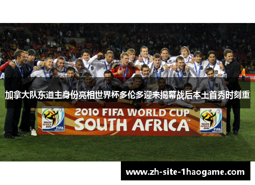 加拿大队东道主身份亮相世界杯多伦多迎来揭幕战后本土首秀时刻重