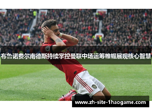 布鲁诺费尔南德斯持续掌控曼联中场运筹帷幄展现核心智慧