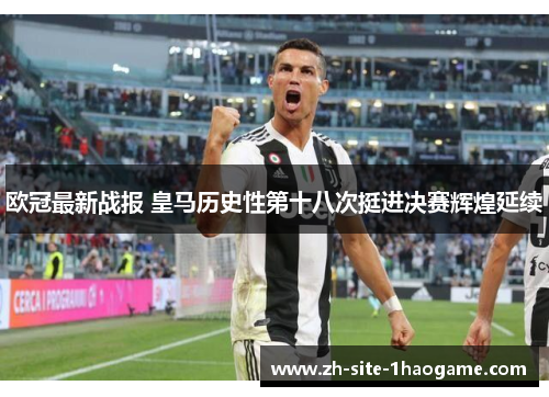 欧冠最新战报 皇马历史性第十八次挺进决赛辉煌延续