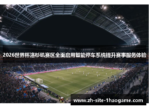 2026世界杯洛杉矶赛区全面启用智能停车系统提升赛事服务体验 2026世界杯洛杉矶赛区全面启用智能停车系统提升赛事服务体验
