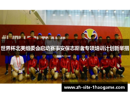 世界杯北美组委会启动赛事安保志愿者专项培训计划新举措