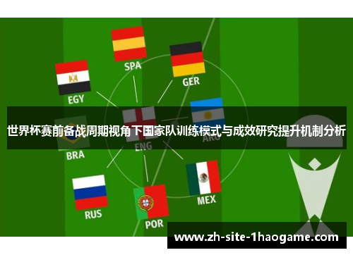 世界杯赛前备战周期视角下国家队训练模式与成效研究提升机制分析 世界杯赛前备战周期视角下国家队训练模式与成效研究提升机制分析