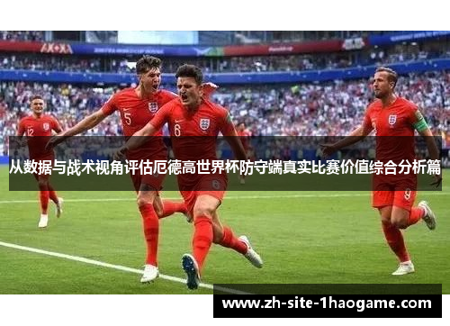 从数据与战术视角评估厄德高世界杯防守端真实比赛价值综合分析篇