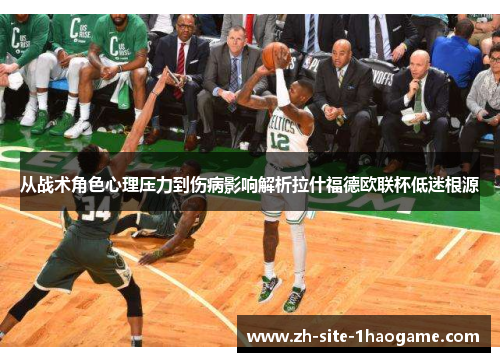 从战术角色心理压力到伤病影响解析拉什福德欧联杯低迷根源