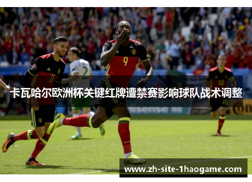 卡瓦哈尔欧洲杯关键红牌遭禁赛影响球队战术调整