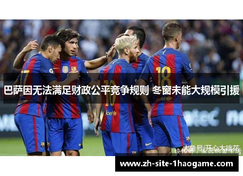 巴萨因无法满足财政公平竞争规则 冬窗未能大规模引援 巴萨因无法满足财政公平竞争规则 冬窗未能大规模引援