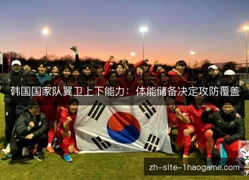 韩国国家队翼卫上下能力:体能储备决定攻防覆盖 韩国国家队翼卫上下能力:体能储备决定攻防覆盖