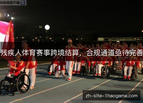 残疾人体育赛事跨境结算,合规通道亟待完善 残疾人体育赛事跨境结算,合规通道亟待完善