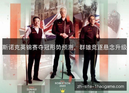 斯诺克英锦赛夺冠形势预测,群雄竞逐悬念升级 斯诺克英锦赛夺冠形势预测,群雄竞逐悬念升级